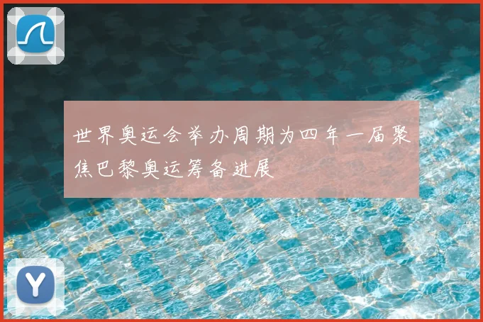 世界奥运会举办周期为四年一届聚焦巴黎奥运筹备进展