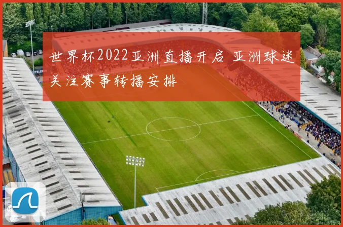 世界杯2022亚洲直播开启 亚洲球迷关注赛事转播安排