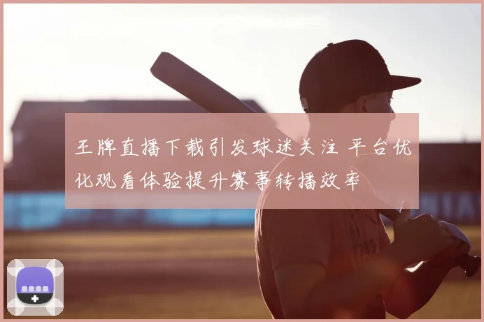 王牌直播下载引发球迷关注 平台优化观看体验提升赛事转播效率