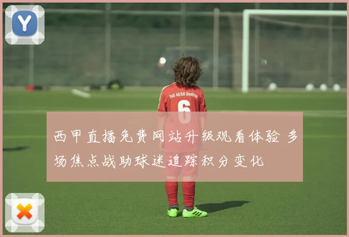 西甲直播免费网站升级观看体验 多场焦点战助球迷追踪积分变化