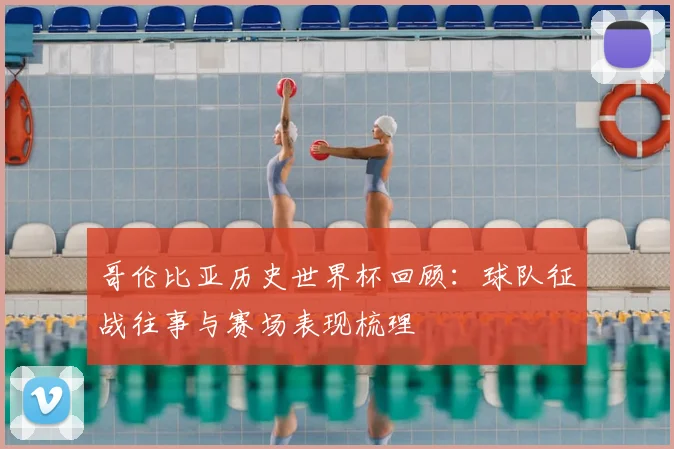 哥伦比亚历史世界杯回顾：球队征战往事与赛场表现梳理