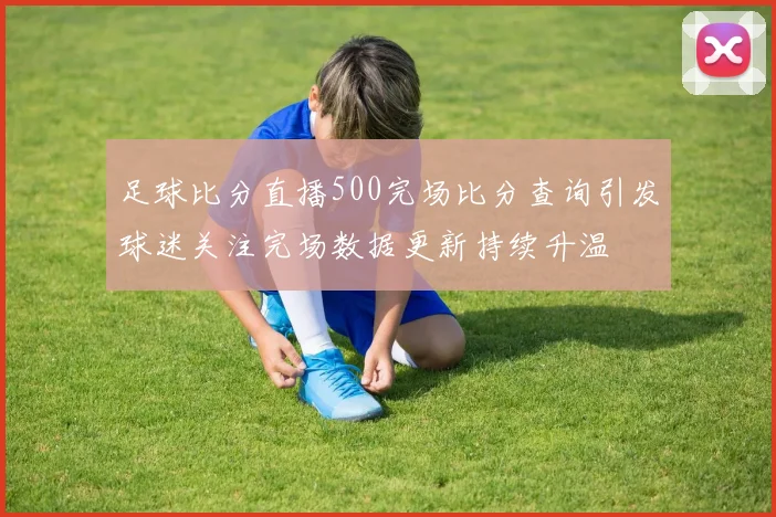 足球比分直播500完场比分查询引发球迷关注完场数据更新持续升温
