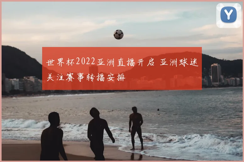 世界杯2022亚洲直播开启 亚洲球迷关注赛事转播安排