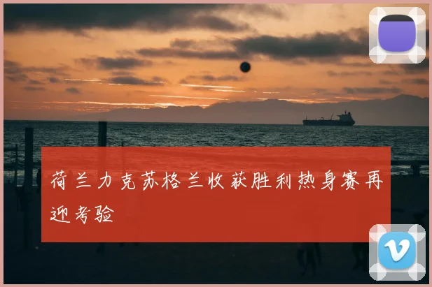 荷兰力克苏格兰收获胜利热身赛再迎考验