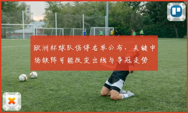 欧洲杯球队伤停名单公布，关键中场缺阵可能改变出线与争冠走势