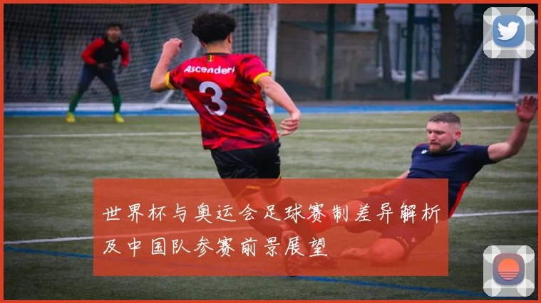 世界杯与奥运会足球赛制差异解析及中国队参赛前景展望