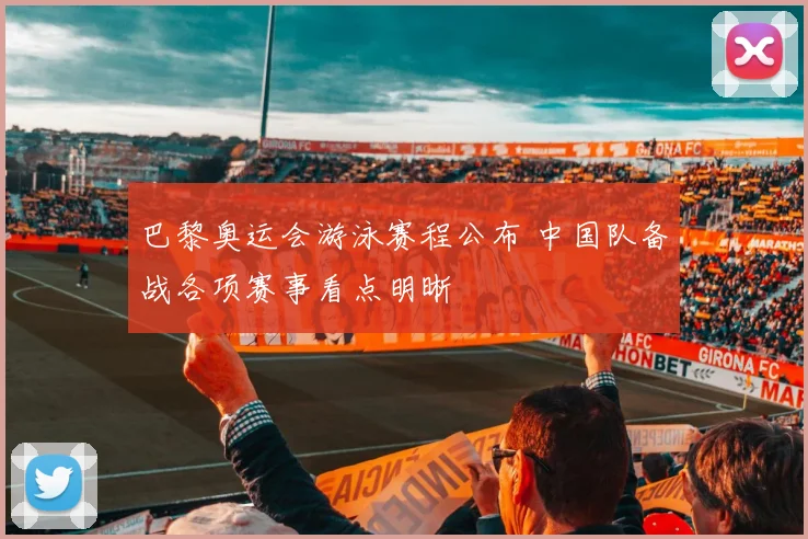 巴黎奥运会游泳赛程公布 中国队备战各项赛事看点明晰