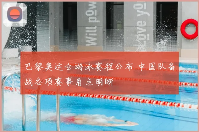 巴黎奥运会游泳赛程公布 中国队备战各项赛事看点明晰