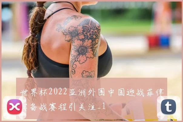世界杯2022亚洲外围中国迎战菲律宾备战赛程引关注_1