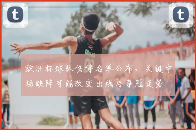 欧洲杯球队伤停名单公布，关键中场缺阵可能改变出线与争冠走势