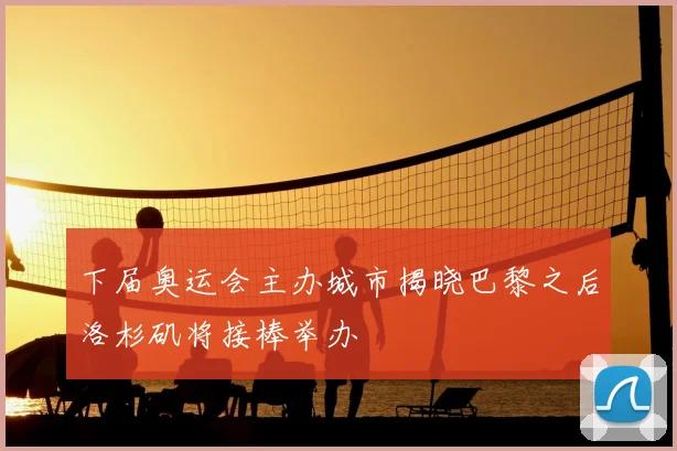 下届奥运会主办城市揭晓巴黎之后洛杉矶将接棒举办