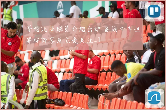 哥伦比亚球员介绍出炉 备战今年世界杯阵容看点受关注_1
