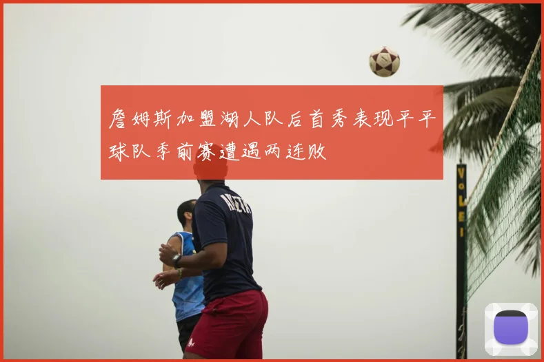 詹姆斯加盟湖人队后首秀表现平平球队季前赛遭遇两连败