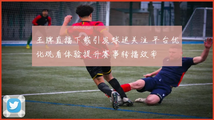 王牌直播下载引发球迷关注 平台优化观看体验提升赛事转播效率