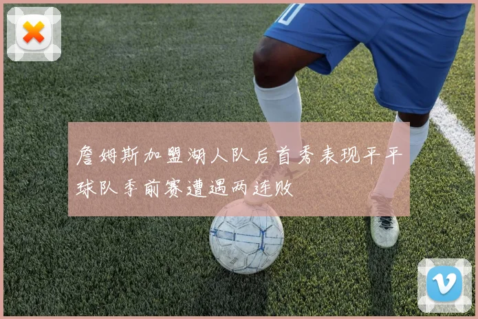 詹姆斯加盟湖人队后首秀表现平平球队季前赛遭遇两连败