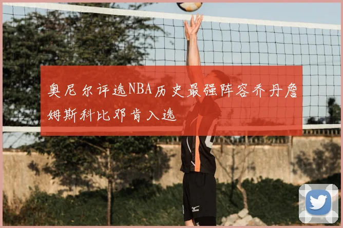 奥尼尔评选NBA历史最强阵容乔丹詹姆斯科比邓肯入选
