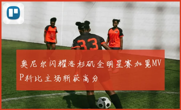 奥尼尔闪耀洛杉矶全明星赛加冕MVP科比主场斩获高分
